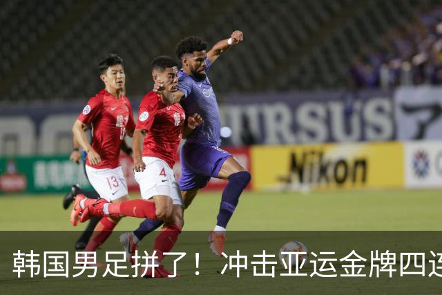 韩国男足拼了！冲击亚运金牌四连冠！争取免除兵役成比赛最大动力
